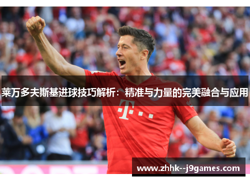 莱万多夫斯基进球技巧解析：精准与力量的完美融合与应用