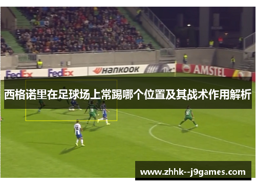 西格诺里在足球场上常踢哪个位置及其战术作用解析