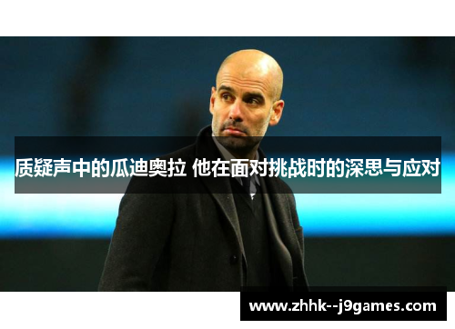 质疑声中的瓜迪奥拉 他在面对挑战时的深思与应对