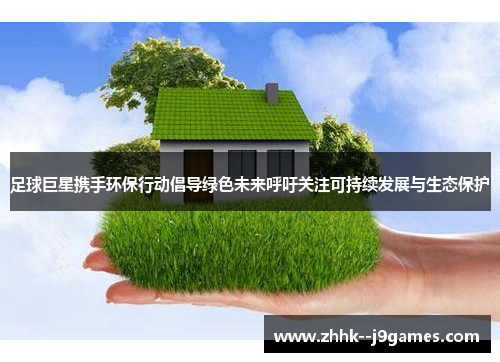 足球巨星携手环保行动倡导绿色未来呼吁关注可持续发展与生态保护