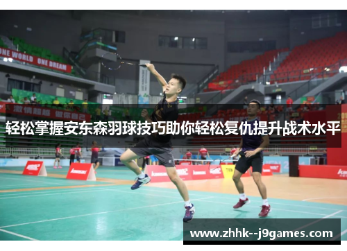 轻松掌握安东森羽球技巧助你轻松复仇提升战术水平