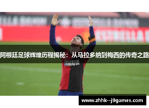 阿根廷足球辉煌历程揭秘：从马拉多纳到梅西的传奇之路