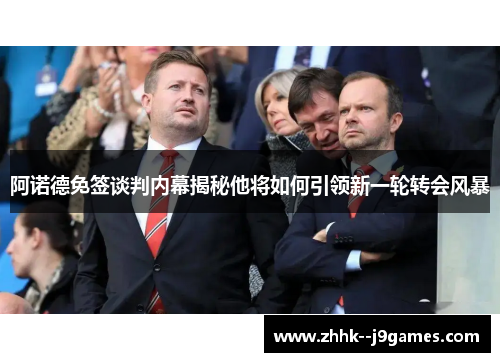 阿诺德免签谈判内幕揭秘他将如何引领新一轮转会风暴