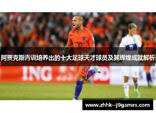 阿贾克斯青训培养出的十大足球天才球员及其辉煌成就解析