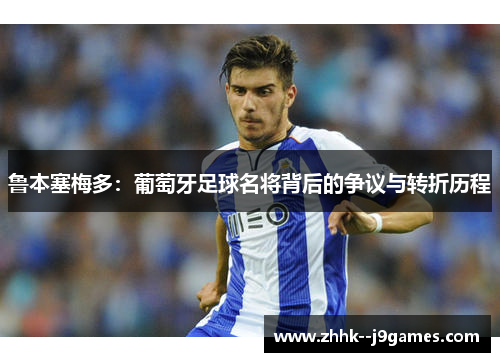 鲁本塞梅多：葡萄牙足球名将背后的争议与转折历程