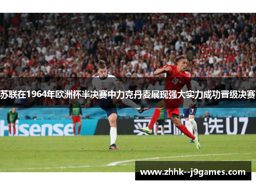 苏联在1964年欧洲杯半决赛中力克丹麦展现强大实力成功晋级决赛