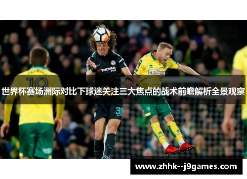 世界杯赛场洲际对比下球迷关注三大焦点的战术前瞻解析全景观察