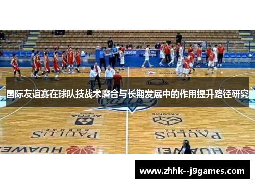 国际友谊赛在球队技战术磨合与长期发展中的作用提升路径研究