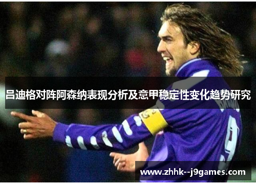 吕迪格对阵阿森纳表现分析及意甲稳定性变化趋势研究