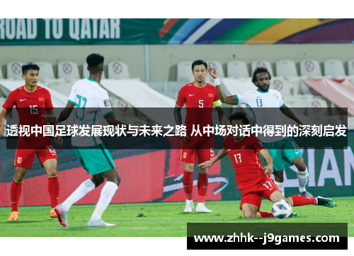 透视中国足球发展现状与未来之路 从中场对话中得到的深刻启发 透视中国足球发展现状与未来之路 从中场对话中得到的深刻启发