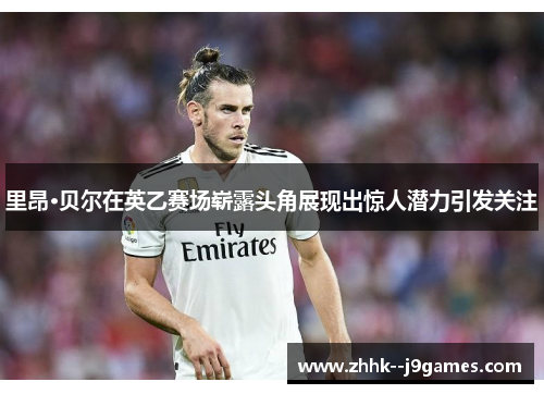 里昂·贝尔在英乙赛场崭露头角展现出惊人潜力引发关注 里昂·贝尔在英乙赛场崭露头角展现出惊人潜力引发关注