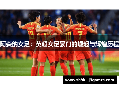 阿森纳女足:英超女足豪门的崛起与辉煌历程 阿森纳女足:英超女足豪门的崛起与辉煌历程