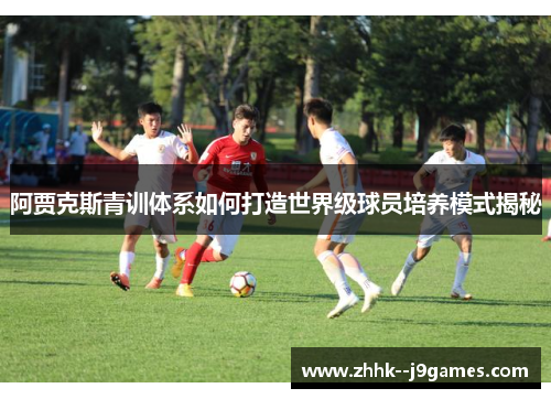 阿贾克斯青训体系如何打造世界级球员培养模式揭秘 阿贾克斯青训体系如何打造世界级球员培养模式揭秘
