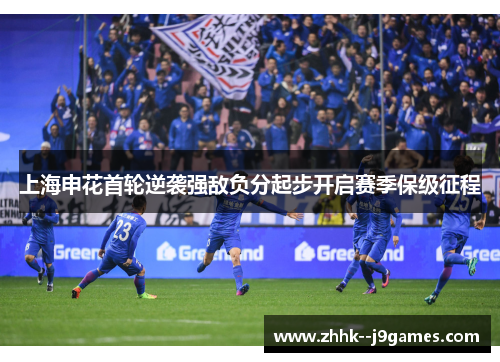 上海申花首轮逆袭强敌负分起步开启赛季保级征程