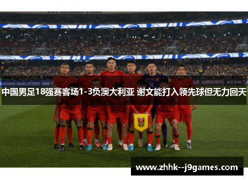 中国男足18强赛客场1-3负澳大利亚 谢文能打入领先球但无力回天