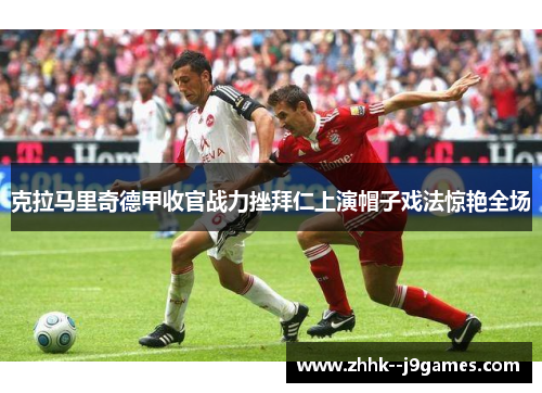 克拉马里奇德甲收官战力挫拜仁上演帽子戏法惊艳全场