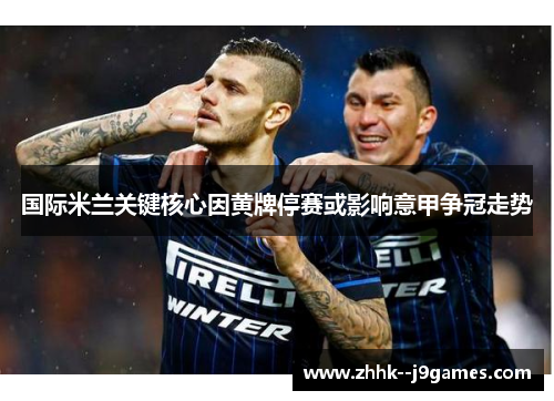 国际米兰关键核心因黄牌停赛或影响意甲争冠走势 国际米兰关键核心因黄牌停赛或影响意甲争冠走势
