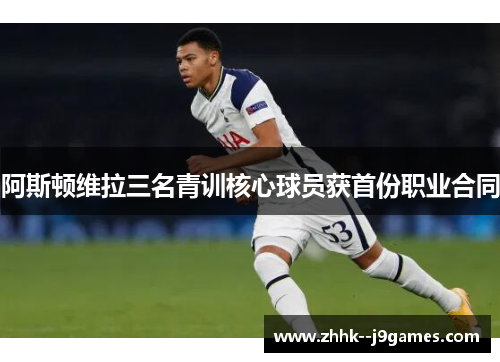 阿斯顿维拉三名青训核心球员获首份职业合同 阿斯顿维拉三名青训核心球员获首份职业合同