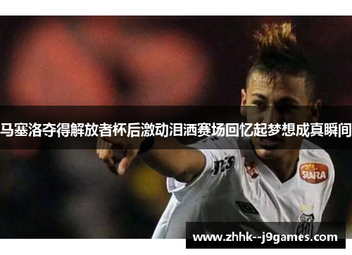 马塞洛夺得解放者杯后激动泪洒赛场回忆起梦想成真瞬间 马塞洛夺得解放者杯后激动泪洒赛场回忆起梦想成真瞬间