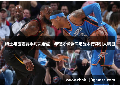 骑士与雷霆赛季对决看点:年轻才俊争锋与战术博弈引人瞩目 骑士与雷霆赛季对决看点:年轻才俊争锋与战术博弈引人瞩目