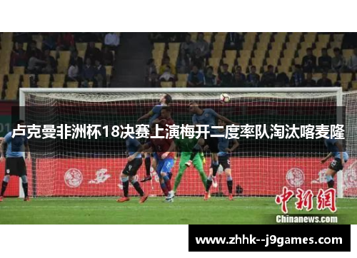 卢克曼非洲杯18决赛上演梅开二度率队淘汰喀麦隆 卢克曼非洲杯18决赛上演梅开二度率队淘汰喀麦隆