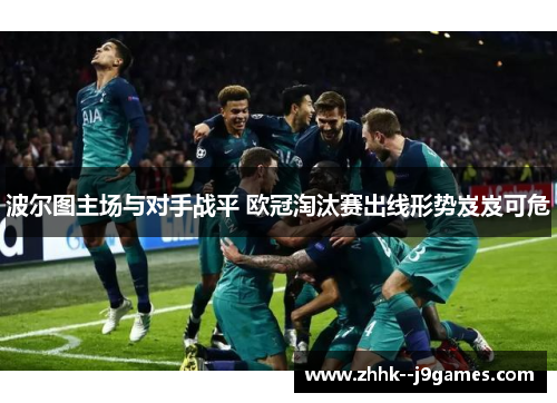 波尔图主场与对手战平 欧冠淘汰赛出线形势岌岌可危 波尔图主场与对手战平 欧冠淘汰赛出线形势岌岌可危