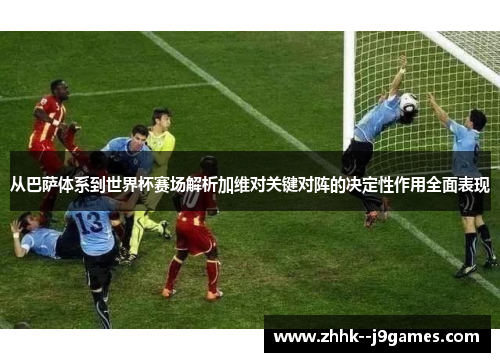 从巴萨体系到世界杯赛场解析加维对关键对阵的决定性作用全面表现 从巴萨体系到世界杯赛场解析加维对关键对阵的决定性作用全面表现