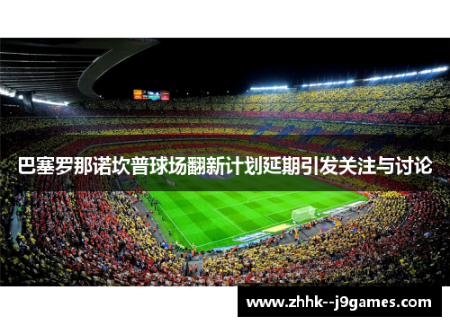 巴塞罗那诺坎普球场翻新计划延期引发关注与讨论