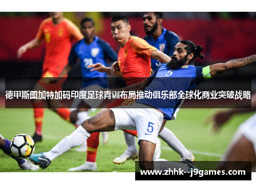 德甲斯图加特加码印度足球青训布局推动俱乐部全球化商业突破战略 德甲斯图加特加码印度足球青训布局推动俱乐部全球化商业突破战略