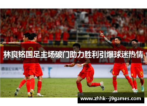 林良铭国足主场破门助力胜利引爆球迷热情 林良铭国足主场破门助力胜利引爆球迷热情