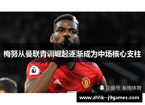 梅努从曼联青训崛起逐渐成为中场核心支柱 梅努从曼联青训崛起逐渐成为中场核心支柱